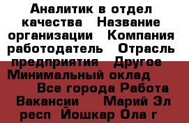 Аналитик в отдел качества › Название организации ­ Компания-работодатель › Отрасль предприятия ­ Другое › Минимальный оклад ­ 32 000 - Все города Работа » Вакансии   . Марий Эл респ.,Йошкар-Ола г.